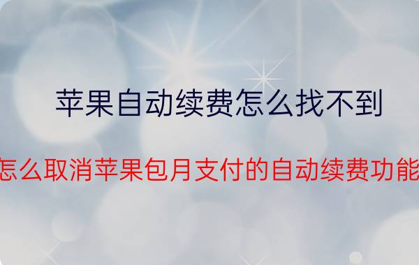 苹果自动续费怎么找不到 怎么取消苹果包月支付的自动续费功能？